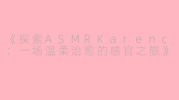 《探索ASMRKarenc：一场温柔治愈的感官之旅》