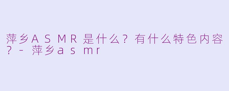 萍乡ASMR是什么?有什么特色内容?