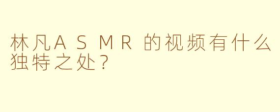 林凡ASMR的视频有什么独特之处?