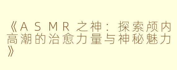 《ASMR之神：探索颅内高潮的治愈力量与神秘魅力》
