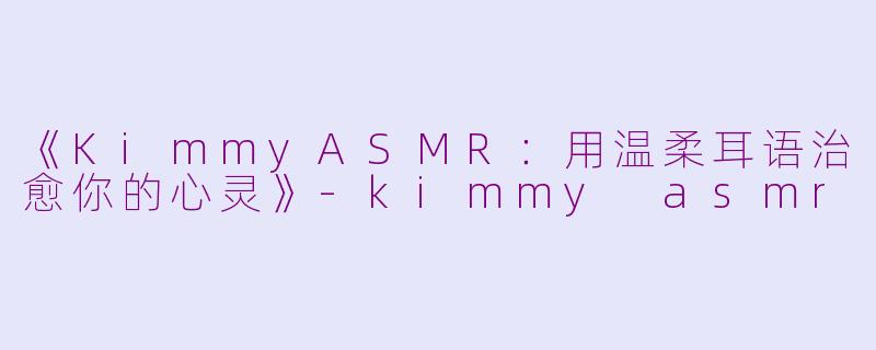 《KimmyASMR：用温柔耳语治愈你的心灵》-kimmy asmr
