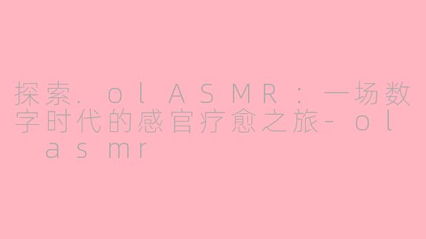 探索.olASMR：一场数字时代的感官疗愈之旅-ol asmr