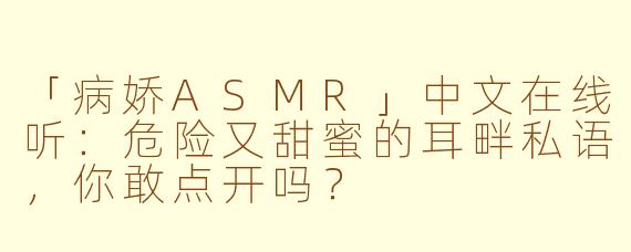 「病娇ASMR」中文在线听：危险又甜蜜的耳畔私语，你敢点开吗？