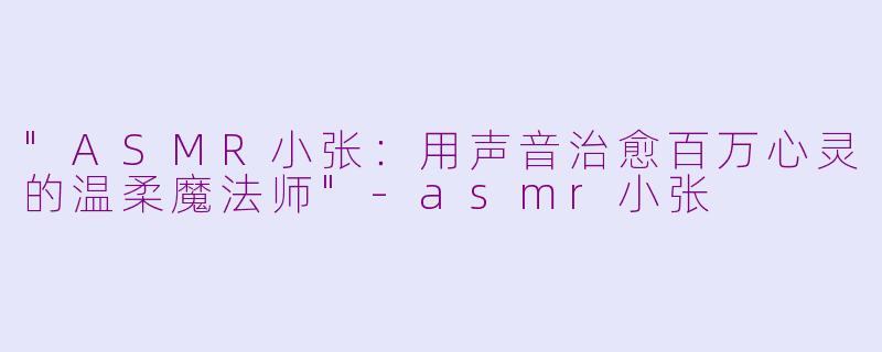 "ASMR小张:用声音治愈百万心灵的温柔魔法师"