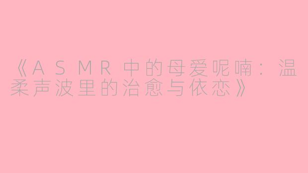 《ASMR中的母爱呢喃:温柔声波里的治愈与依恋》