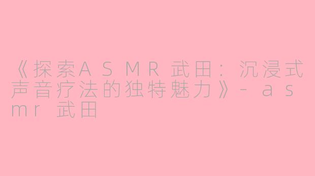 《探索ASMR武田：沉浸式声音疗法的独特魅力》-asmr武田