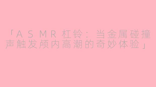 「ASMR杠铃:当金属碰撞声触发颅内高潮的奇妙体验」