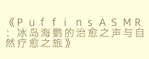 《PuffinsASMR:冰岛海鹦的治愈之声与自然疗愈之旅》