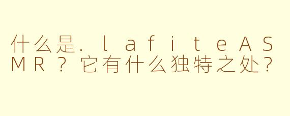 什么是.lafiteASMR?它有什么独特之处?