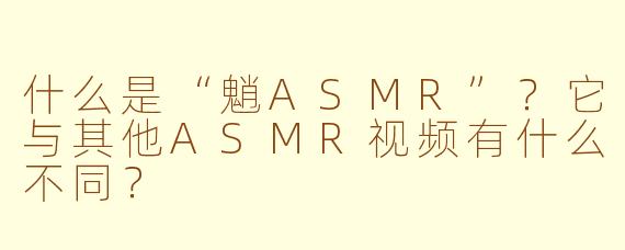 什么是“魈ASMR”?它与其他ASMR视频有什么不同?