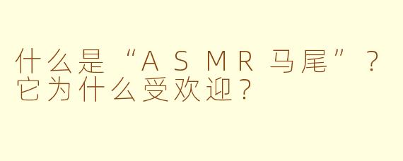 什么是“ASMR马尾”?它为什么受欢迎?