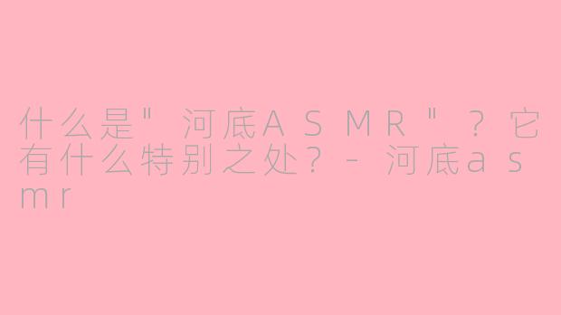 什么是"河底ASMR"?它有什么特别之处?