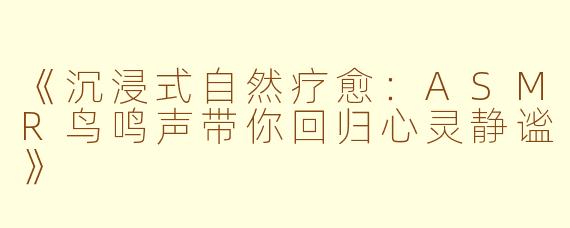 《沉浸式自然疗愈:ASMR鸟鸣声带你回归心灵静谧》