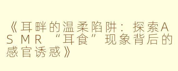 《耳畔的温柔陷阱：探索ASMR“耳食”现象背后的感官诱惑》