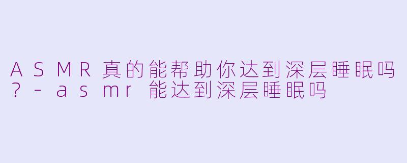 ASMR真的能帮助你达到深层睡眠吗？-asmr能达到深层睡眠吗