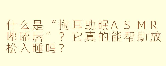 什么是“掏耳助眠ASMR嘟嘟唇”?它真的能帮助放松入睡吗?