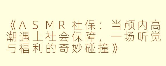 《ASMR社保：当颅内高潮遇上社会保障，一场听觉与福利的奇妙碰撞》