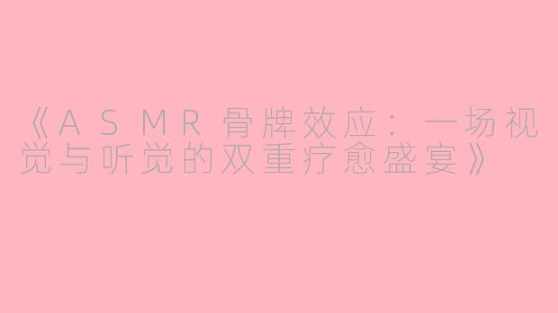 《ASMR骨牌效应：一场视觉与听觉的双重疗愈盛宴》