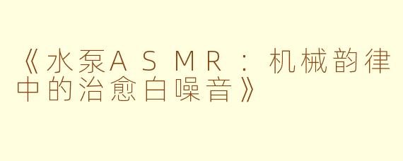 《水泵ASMR：机械韵律中的治愈白噪音》