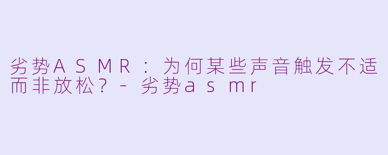 劣势ASMR:为何某些声音触发不适而非放松?
