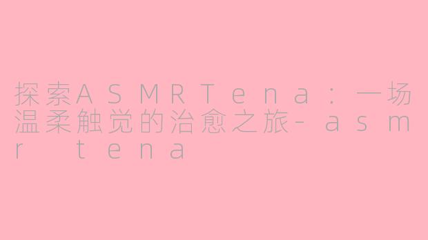 探索ASMRTena：一场温柔触觉的治愈之旅-asmr tena