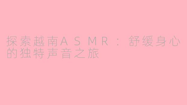 探索越南ASMR：舒缓身心的独特声音之旅