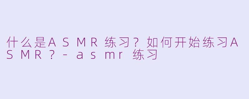 什么是ASMR练习?如何开始练习ASMR?