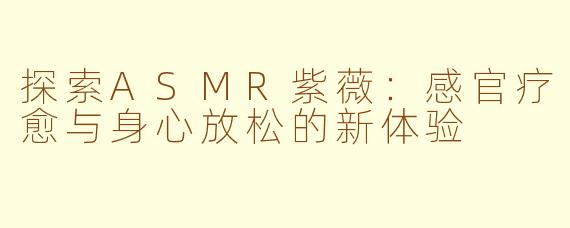 探索ASMR紫薇：感官疗愈与身心放松的新体验