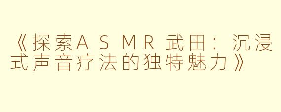 《探索ASMR武田：沉浸式声音疗法的独特魅力》
