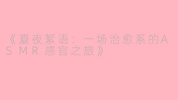 《夏夜絮语：一场治愈系的ASMR感官之旅》