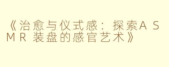《治愈与仪式感：探索ASMR装盘的感官艺术》