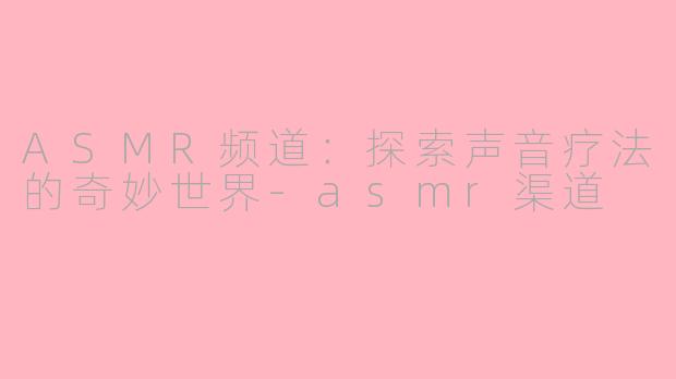 ASMR频道：探索声音疗法的奇妙世界-asmr渠道