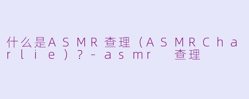 什么是ASMR查理(ASMRCharlie)?