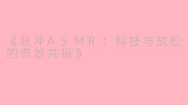 《脉冲ASMR：科技与放松的奇妙共振》