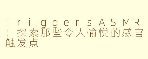 TriggersASMR:探索那些令人愉悦的感官触发点