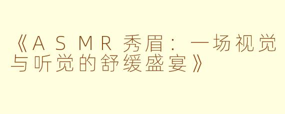 《ASMR秀眉：一场视觉与听觉的舒缓盛宴》