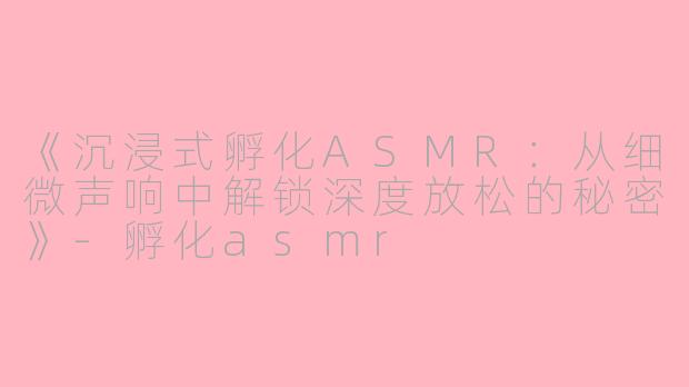 《沉浸式孵化ASMR：从细微声响中解锁深度放松的秘密》-孵化asmr