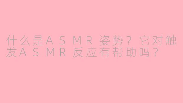 什么是ASMR姿势?它对触发ASMR反应有帮助吗?