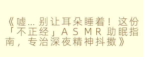 《嘘…别让耳朵睡着！这份「不正经」ASMR助眠指南，专治深夜精神抖擞》