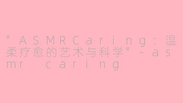"ASMRCaring:温柔疗愈的艺术与科学"