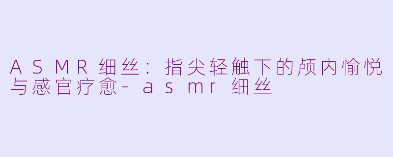 ASMR细丝：指尖轻触下的颅内愉悦与感官疗愈-asmr细丝