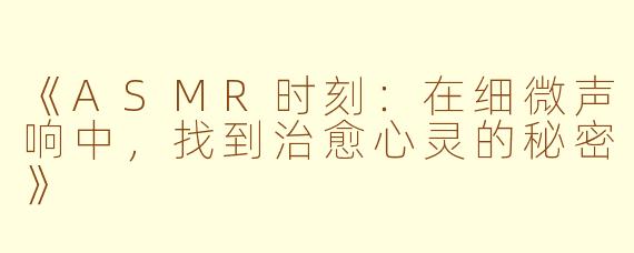 《ASMR时刻：在细微声响中，找到治愈心灵的秘密》