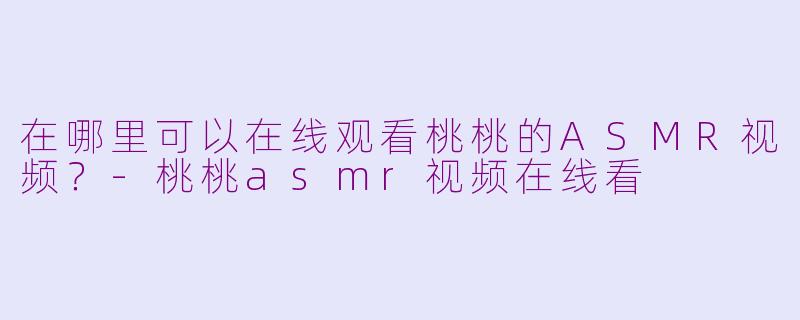 在哪里可以在线观看桃桃的ASMR视频?