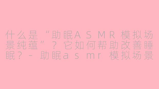 什么是“助眠ASMR模拟场景纯蕴”?它如何帮助改善睡眠?