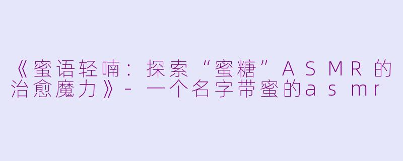 《蜜语轻喃：探索“蜜糖”ASMR的治愈魔力》-一个名字带蜜的asmr