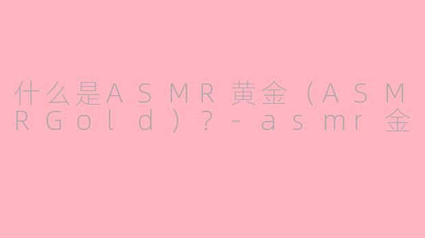 什么是ASMR黄金（ASMRGold）？-asmr金