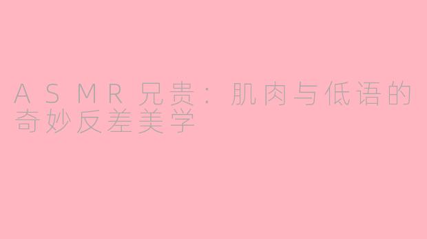 ASMR兄贵：肌肉与低语的奇妙反差美学