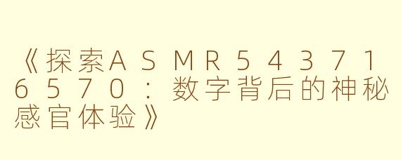 《探索ASMR543716570：数字背后的神秘感官体验》