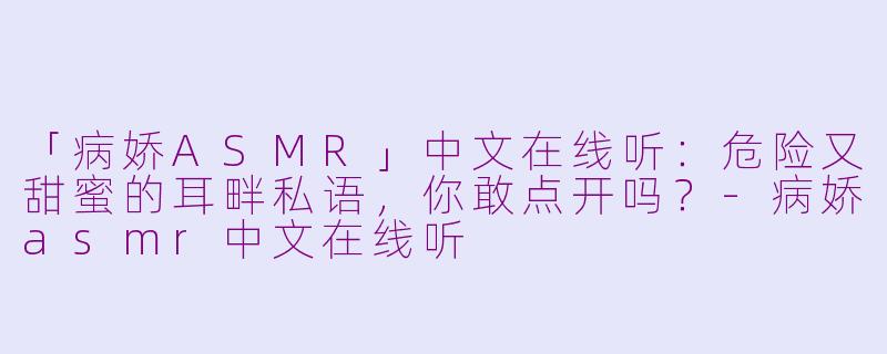 「病娇ASMR」中文在线听：危险又甜蜜的耳畔私语，你敢点开吗？-病娇asmr中文在线听