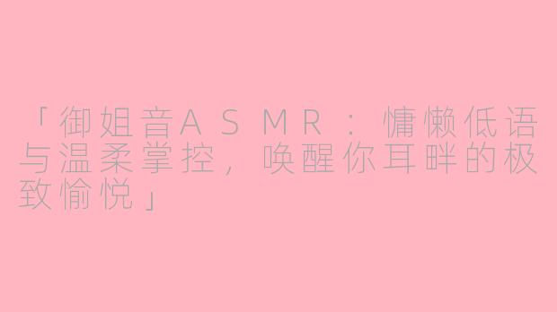 「御姐音ASMR：慵懒低语与温柔掌控，唤醒你耳畔的极致愉悦」